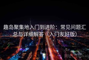 趣岛聚集地入门到进阶：常见问题汇总与详细解答（入门友好版）