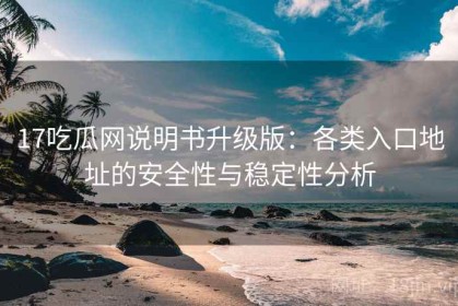 17吃瓜网说明书升级版：各类入口地址的安全性与稳定性分析