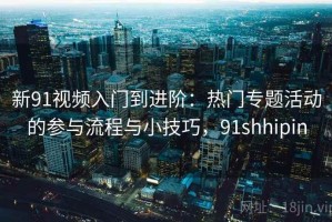 新91视频入门到进阶：热门专题活动的参与流程与小技巧，91shhipin