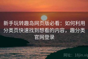 新手玩转趣岛网页版必看：如何利用分类页快速找到想看的内容，趣分类官网登录