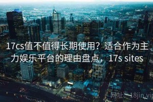17cs值不值得长期使用？适合作为主力娱乐平台的理由盘点，17s sites
