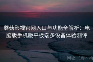 蘑菇影视官网入口与功能全解析：电脑版手机版平板端多设备体验测评
