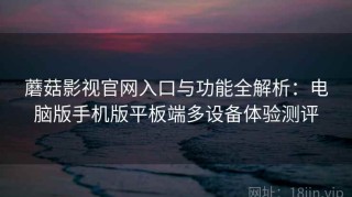 蘑菇影视官网入口与功能全解析：电脑版手机版平板端多设备体验测评