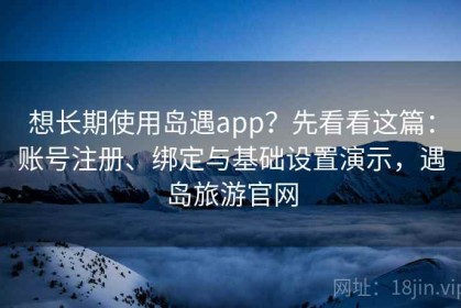 想长期使用岛遇app？先看看这篇：账号注册、绑定与基础设置演示，遇岛旅游官网