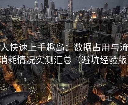 懒人快速上手趣岛：数据占用与流量消耗情况实测汇总（避坑经验版）