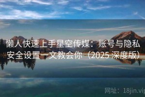 懒人快速上手星空传媒：账号与隐私安全设置一文教会你（2025 深度版）