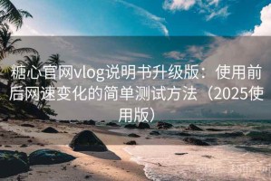 糖心官网vlog说明书升级版：使用前后网速变化的简单测试方法（2025使用版）