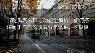17吃瓜网入口与功能全解析：如何搭建属于自己的收藏分类体系，吃瓜资讯