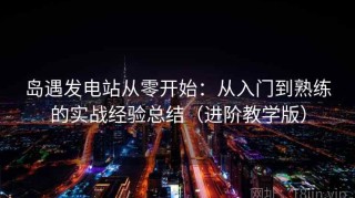 岛遇发电站从零开始：从入门到熟练的实战经验总结（进阶教学版）