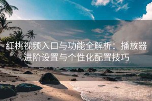 红桃视频入口与功能全解析：播放器进阶设置与个性化配置技巧