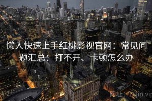 懒人快速上手红桃影视官网：常见问题汇总：打不开、卡顿怎么办