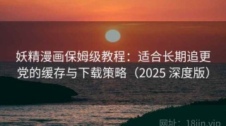 妖精漫画保姆级教程：适合长期追更党的缓存与下载策略（2025 深度版）