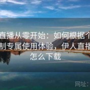 伊人直播从零开始：如何根据个人习惯定制专属使用体验，伊人直播平台怎么下载