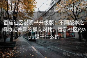 番茄社区说明书升级版：不同版本之间功能差异的横向对比，番茄社区的app是干什么的