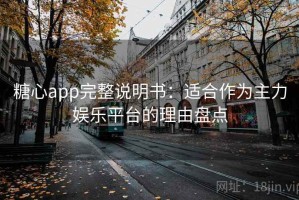 糖心app完整说明书：适合作为主力娱乐平台的理由盘点