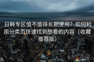 日韩专区值不值得长期使用？如何利用分类页快速找到想看的内容（收藏推荐版）