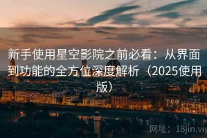 新手使用星空影院之前必看：从界面到功能的全方位深度解析（2025使用版）