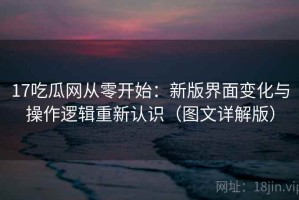 17吃瓜网从零开始：新版界面变化与操作逻辑重新认识（图文详解版）