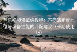 芭乐视频保姆级教程：不同清晰度档位与设备性能的匹配建议（长期使用版）