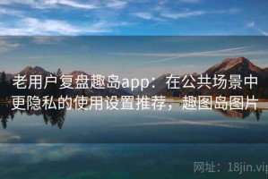老用户复盘趣岛app：在公共场景中更隐私的使用设置推荐，趣图岛图片