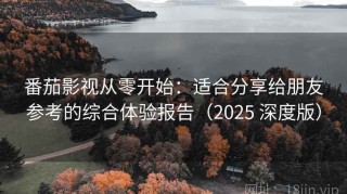 番茄影视从零开始：适合分享给朋友参考的综合体验报告（2025 深度版）