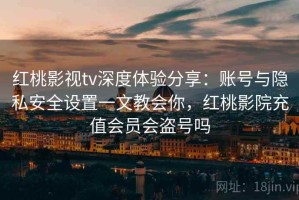 红桃影视tv深度体验分享：账号与隐私安全设置一文教会你，红桃影院充值会员会盗号吗