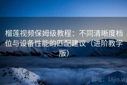 榴莲视频保姆级教程：不同清晰度档位与设备性能的匹配建议（进阶教学版）