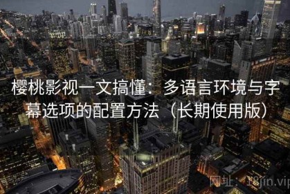 樱桃影视一文搞懂：多语言环境与字幕选项的配置方法（长期使用版）