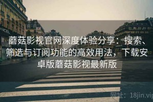 蘑菇影视官网深度体验分享：搜索、筛选与订阅功能的高效用法，下载安卓版蘑菇影视最新版