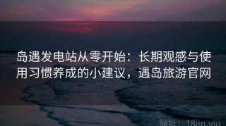 岛遇发电站从零开始：长期观感与使用习惯养成的小建议，遇岛旅游官网