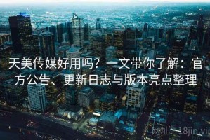天美传媒好用吗？一文带你了解：官方公告、更新日志与版本亮点整理