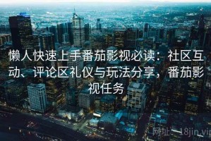 懒人快速上手番茄影视必读：社区互动、评论区礼仪与玩法分享，番茄影视任务
