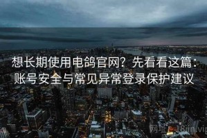 想长期使用电鸽官网？先看看这篇：账号安全与常见异常登录保护建议