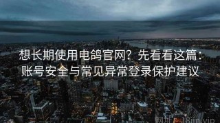 想长期使用电鸽官网？先看看这篇：账号安全与常见异常登录保护建议