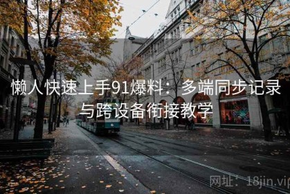 懒人快速上手91爆料：多端同步记录与跨设备衔接教学