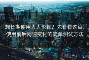 想长期使用人人影视？先看看这篇：使用前后网速变化的简单测试方法