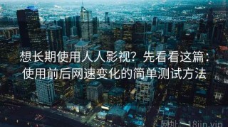 想长期使用人人影视？先看看这篇：使用前后网速变化的简单测试方法