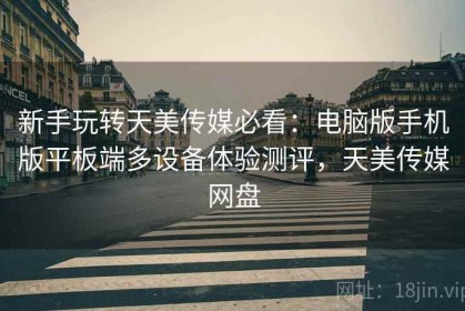 新手玩转天美传媒必看：电脑版手机版平板端多设备体验测评，天美传媒网盘