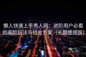 懒人快速上手秀人网：进阶用户必看的高阶玩法与组合方案（长期使用版）