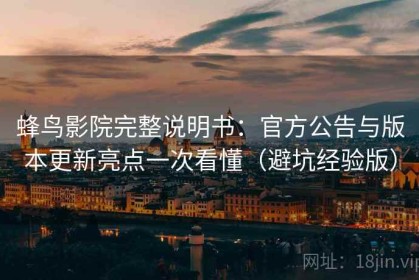 蜂鸟影院完整说明书：官方公告与版本更新亮点一次看懂（避坑经验版）