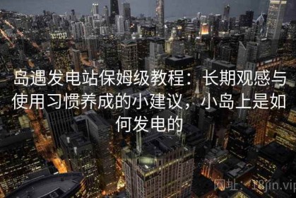 岛遇发电站保姆级教程：长期观感与使用习惯养成的小建议，小岛上是如何发电的