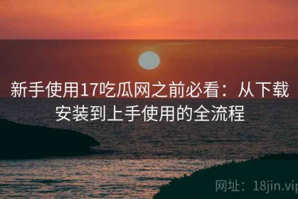 新手使用17吃瓜网之前必看：从下载安装到上手使用的全流程
