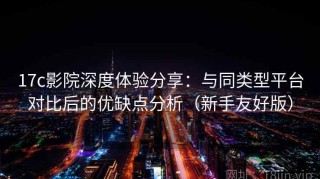 17c影院深度体验分享：与同类型平台对比后的优缺点分析（新手友好版）