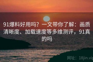 91爆料好用吗？一文带你了解：画质清晰度、加载速度等多维测评，91真的吗