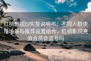 红桃影视tv完整说明书：不同人群使用场景与推荐设置组合，红桃影院充值会员会盗号吗