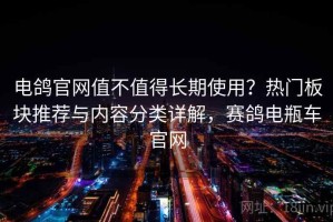 电鸽官网值不值得长期使用？热门板块推荐与内容分类详解，赛鸽电瓶车官网
