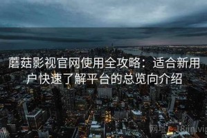 蘑菇影视官网使用全攻略：适合新用户快速了解平台的总览向介绍