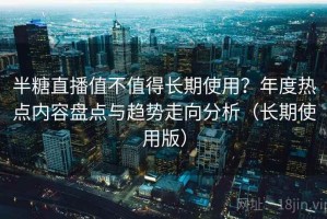 半糖直播值不值得长期使用？年度热点内容盘点与趋势走向分析（长期使用版）