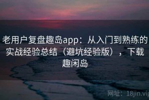 老用户复盘趣岛app：从入门到熟练的实战经验总结（避坑经验版），下载趣闲岛