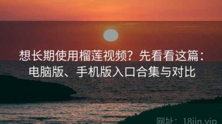 想长期使用榴莲视频？先看看这篇：电脑版、手机版入口合集与对比